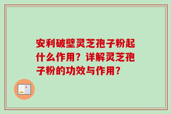 安利破壁灵芝孢子粉起什么作用?详解灵芝孢子粉的功效与作用?