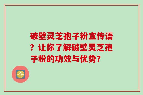 破壁灵芝孢子粉宣传语?让你了解破壁灵芝孢子粉的功效与优势?