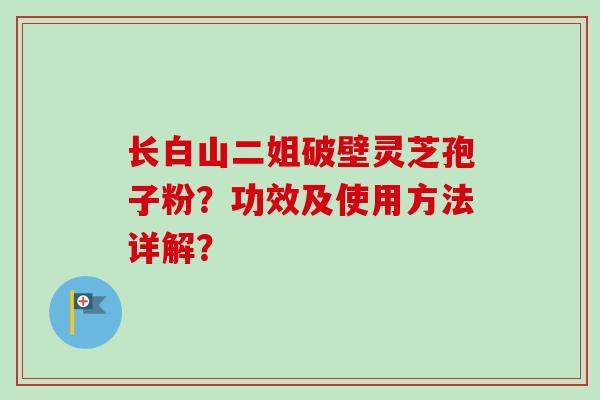 长白山二姐破壁灵芝孢子粉?功效及使用方法详解?