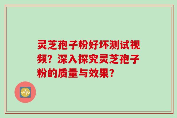灵芝孢子粉好坏测试视频?深入探究灵芝孢子粉的质量与效果?