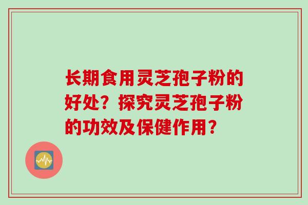 长期食用灵芝孢子粉的好处？探究灵芝孢子粉的功效及保健作用？