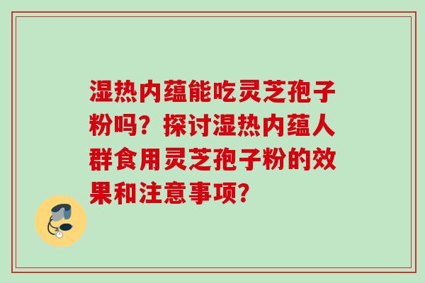 湿热内蕴能吃灵芝孢子粉吗?探讨湿热内蕴人群食用灵芝孢子粉的效果和注意事项?