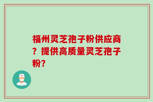 福州灵芝孢子粉供应商?提供高质量灵芝孢子粉? 福州灵芝孢子粉供应商?提供高质量灵芝孢子粉?