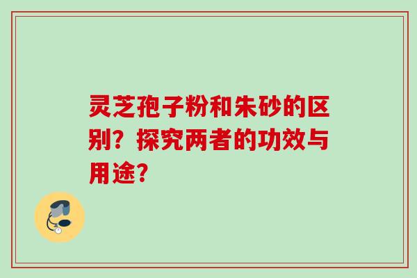 灵芝孢子粉和朱砂的区别？探究两者的功效与用途？