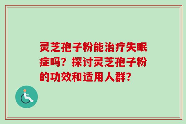 灵芝孢子粉能治疗失眠症吗?探讨灵芝孢子粉的功效和适用人群?