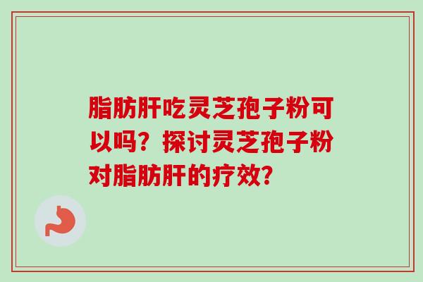 脂肪吃灵芝孢子粉可以吗？探讨灵芝孢子粉对脂肪的疗效？