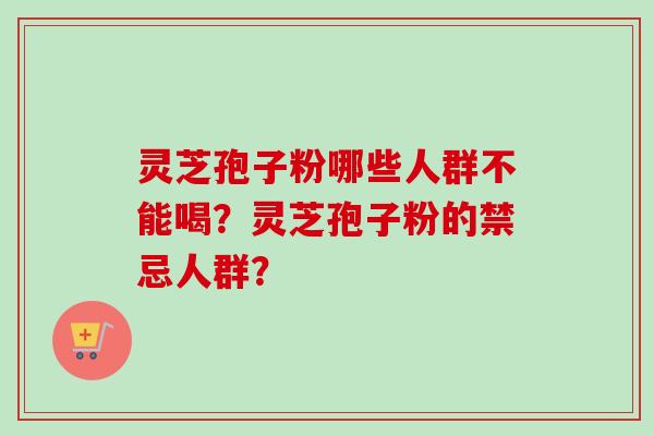 灵芝孢子粉哪些人群不能喝？灵芝孢子粉的禁忌人群？