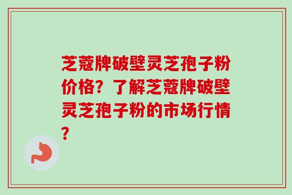 芝蔻牌破壁灵芝孢子粉价格?了解芝蔻牌破壁灵芝孢子粉的市场行情?