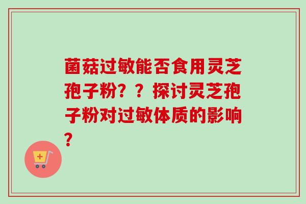 菌菇过敏能否食用灵芝孢子粉??探讨灵芝孢子粉对过敏体质的影响?