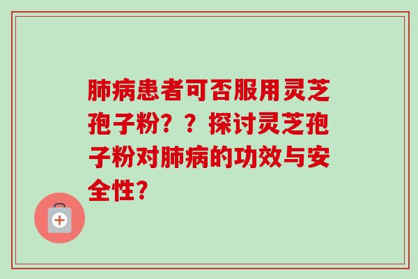 肺病患者可否服用灵芝孢子粉？？探讨灵芝孢子粉对肺病的功效与安全性？
