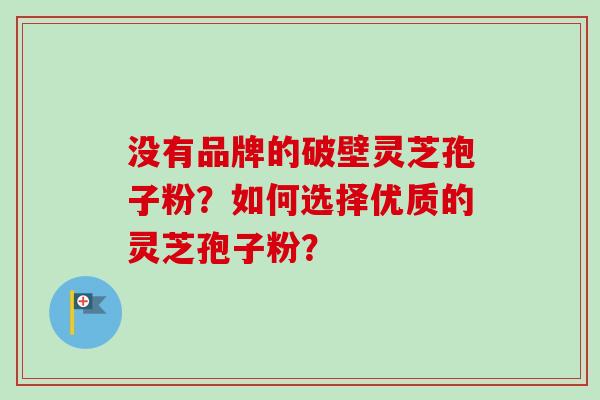 没有品牌的破壁灵芝孢子粉?如何选择优质的灵芝孢子粉? 没有品牌的破壁灵芝孢子粉?如何选择优质的灵芝孢子粉?