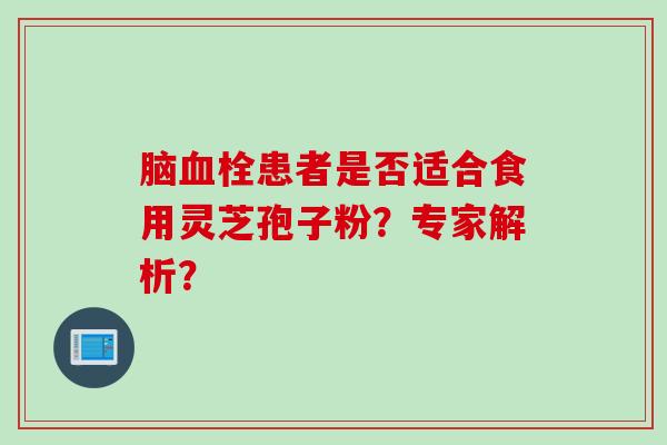 脑血栓患者是否适合食用灵芝孢子粉?专家解析?