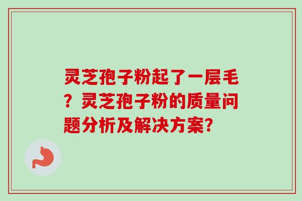 灵芝孢子粉起了一层毛?灵芝孢子粉的质量问题分析及解决方案?