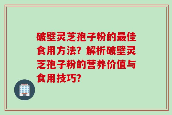 破壁灵芝孢子粉的最佳食用方法?解析破壁灵芝孢子粉的营养价值与食用技巧?