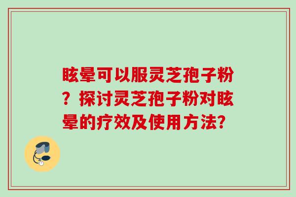 眩晕可以服灵芝孢子粉？探讨灵芝孢子粉对眩晕的疗效及使用方法？