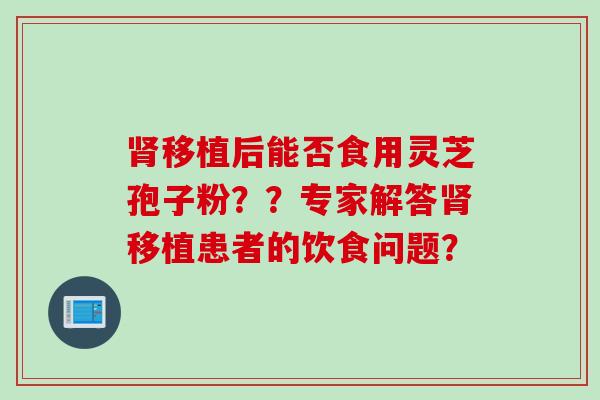 肾移植后能否食用灵芝孢子粉？？专家解答肾移植患者的饮食问题？