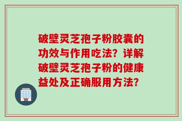 破壁灵芝孢子粉胶囊的功效与作用吃法?详解破壁灵芝孢子粉的健康益处及正确服用方法?