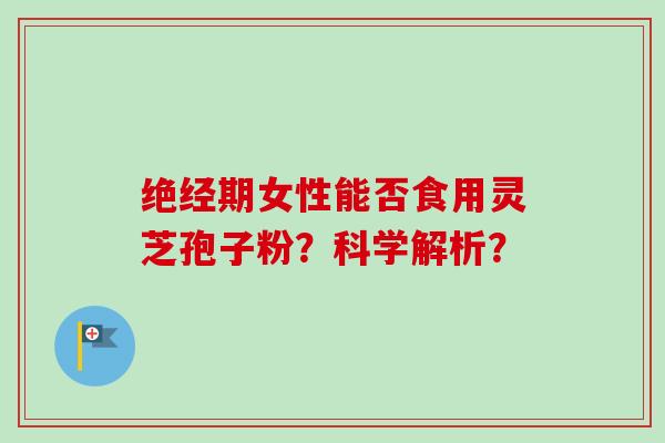 绝经期女性能否食用灵芝孢子粉?科学解析?