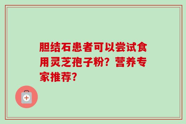 胆结石患者可以尝试食用灵芝孢子粉?营养专家推荐?