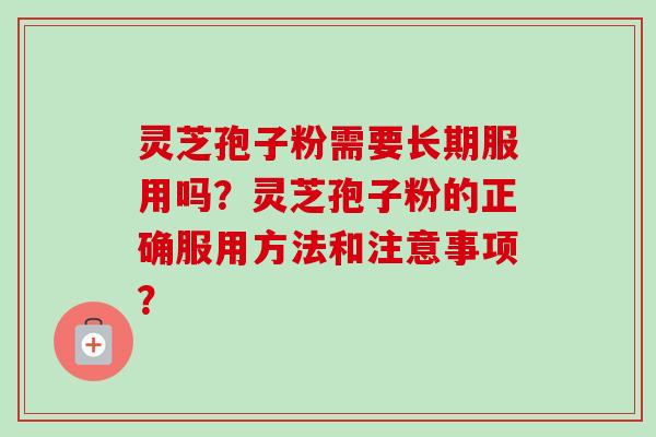 灵芝孢子粉需要长期服用吗?灵芝孢子粉的正确服用方法和注意事项?
