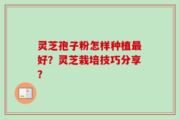 灵芝孢子粉怎样种植最好?灵芝栽培技巧分享?