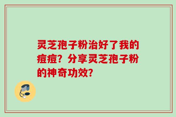灵芝孢子粉治好了我的痘痘?分享灵芝孢子粉的神奇功效?