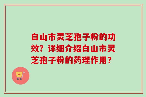 白山市灵芝孢子粉的功效?详细介绍白山市灵芝孢子粉的药理作用?