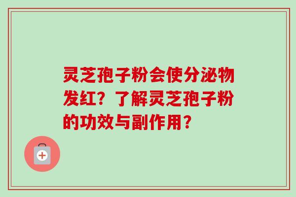 灵芝孢子粉会使分泌物发红?了解灵芝孢子粉的功效与副作用?