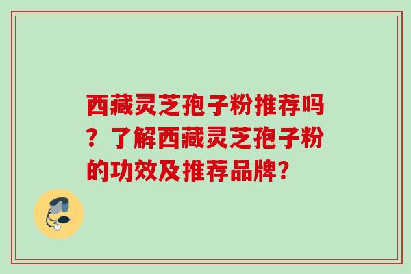 西藏灵芝孢子粉推荐吗？了解西藏灵芝孢子粉的功效及推荐品牌？