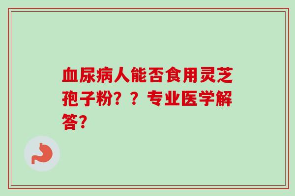 血尿病人能否食用灵芝孢子粉？？专业医学解答？