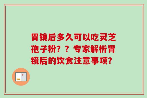 胃镜后多久可以吃灵芝孢子粉??专家解析胃镜后的饮食注意事项?