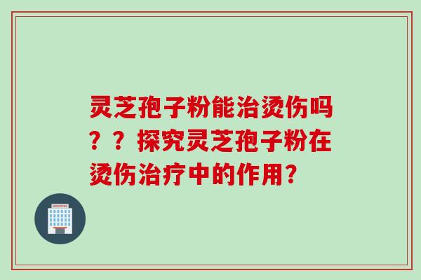 灵芝孢子粉能治烫伤吗??探究灵芝孢子粉在烫伤治疗中的作用?