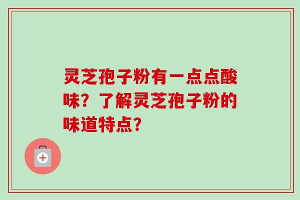 灵芝孢子粉有一点点酸味？了解灵芝孢子粉的味道特点？
