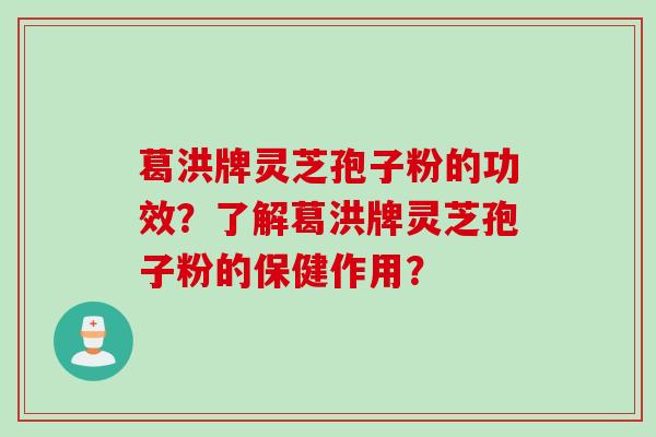 葛洪牌灵芝孢子粉的功效?了解葛洪牌灵芝孢子粉的保健作用?