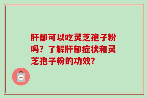 肝郁可以吃灵芝孢子粉吗？了解肝郁症状和灵芝孢子粉的功效？