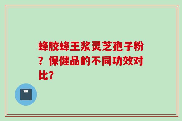 蜂胶蜂王浆灵芝孢子粉?保健品的不同功效对比?