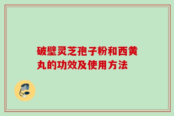 破壁灵芝孢子粉和西黄丸的功效及使用方法