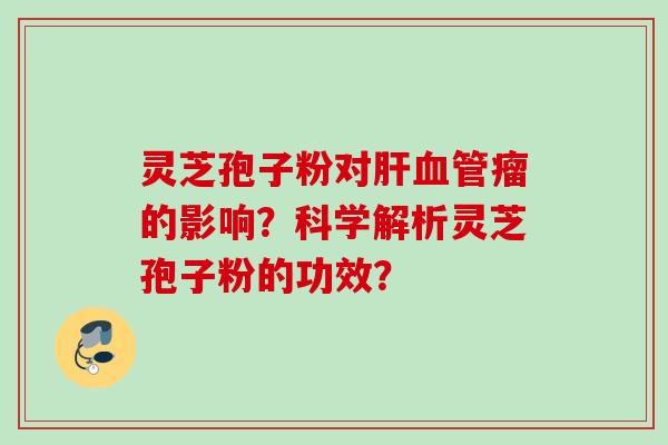 灵芝孢子粉对肝血管瘤的影响?科学解析灵芝孢子粉的功效?