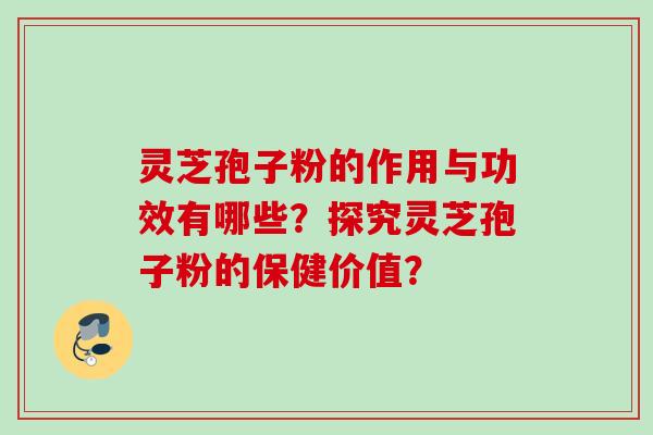 灵芝孢子粉的作用与功效有哪些?探究灵芝孢子粉的保健价值?