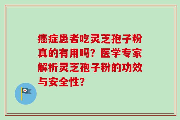 癌症患者吃灵芝孢子粉真的有用吗?医学专家解析灵芝孢子粉的功效与安全性?