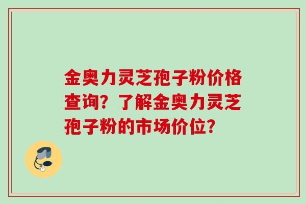 金奥力灵芝孢子粉价格查询?了解金奥力灵芝孢子粉的市场价位?