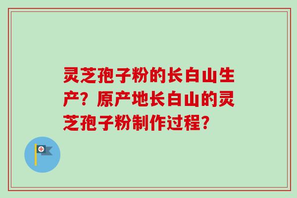 灵芝孢子粉的长白山生产?原产地长白山的灵芝孢子粉制作过程? 灵芝孢子粉的长白山生产?原产地长白山的灵芝孢子粉制作过程?