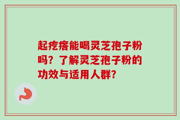 起疙瘩能喝灵芝孢子粉吗?了解灵芝孢子粉的功效与适用人群?