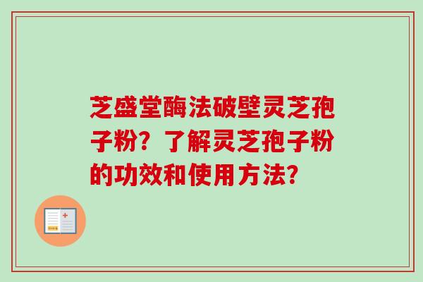 芝盛堂酶法破壁灵芝孢子粉?了解灵芝孢子粉的功效和使用方法?