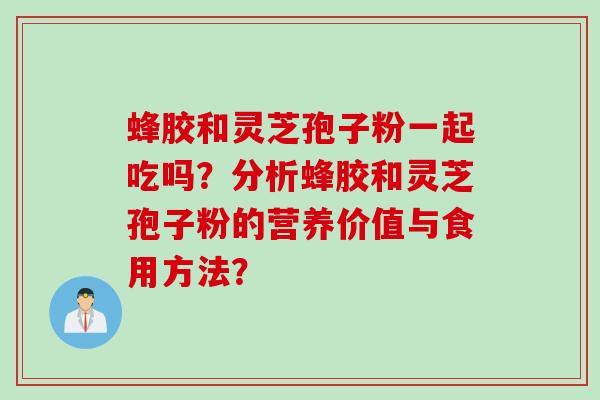 蜂胶和灵芝孢子粉一起吃吗？分析蜂胶和灵芝孢子粉的营养价值与食用方法？