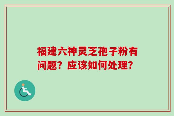 福建六神灵芝孢子粉有问题？应该如何处理？
