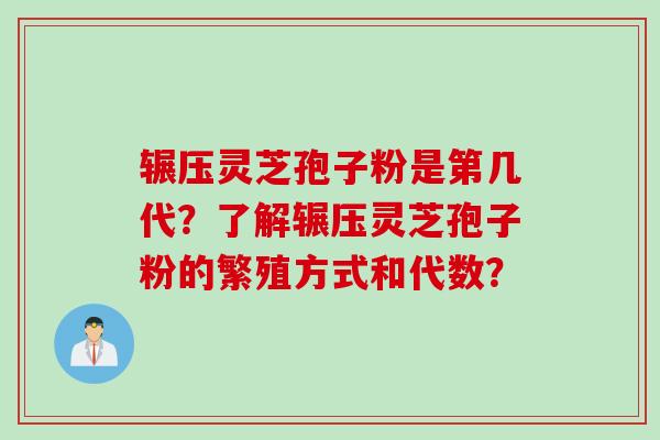 辗压灵芝孢子粉是第几代？了解辗压灵芝孢子粉的繁殖方式和代数？