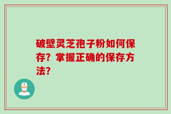 破壁灵芝孢子粉如何保存?掌握正确的保存方法?