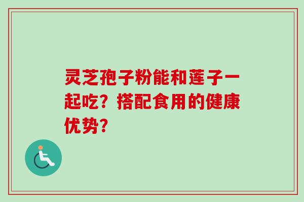 灵芝孢子粉能和莲子一起吃?搭配食用的健康优势?