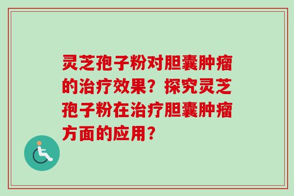 灵芝孢子粉对胆囊肿瘤的治疗效果?探究灵芝孢子粉在治疗胆囊肿瘤方面的应用?